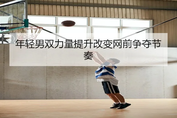 年轻男双力量提升改变网前争夺节奏